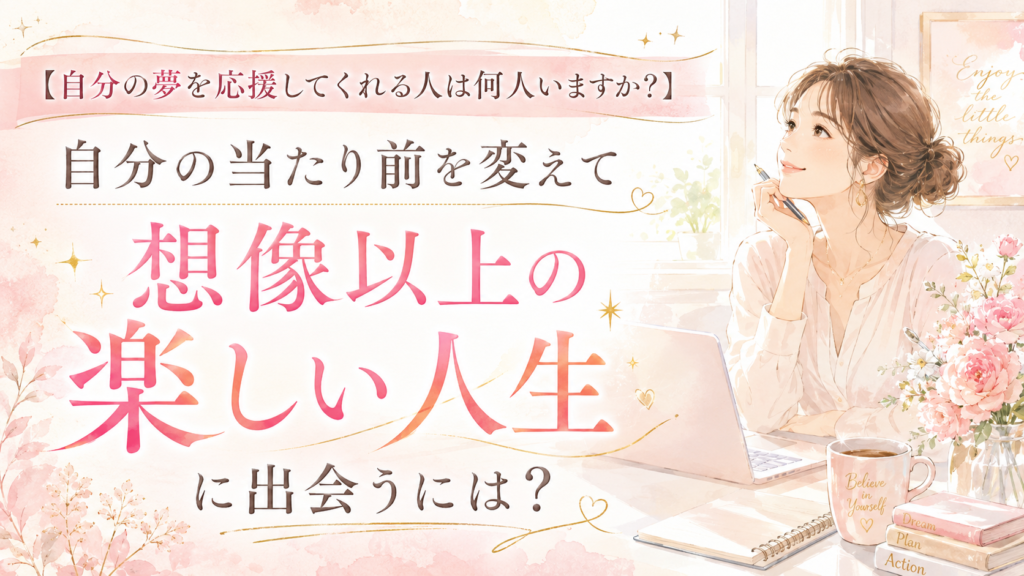 【自分の夢を応援してくれる人は何人いますか？】自分の当たり前を変えて想像以上の楽しい人生に出会うには？