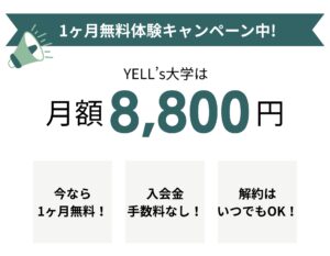 今だけ！1ヶ月無料体験キャンペーン中！ YELL’s大学は、月額8,800円（税込）で学び放題！ ✅ 今なら1ヶ月無料！ ✅ 入会金・手数料なし！ ✅ 解約はいつでもOK！ スマホでカンタン！ まずは1ヶ月￥0でお試し！ YELL's大学で 脳が育て夢を叶える未来を手に入れる！