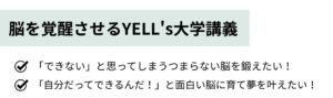 おすすめ YELL's大学でちょいトレ 脳を覚醒させるYELL's大学講義 「できない」と思ってしまうつまらない脳を鍛えたい！ 「自分だってできるんだ！」と面白い脳に育て、夢を叶えたい！