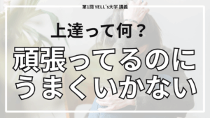 【“上達する”ってどういうこと？】頑張っているのにうまくいかないあなたへ【第1回YELL’s大学講義】