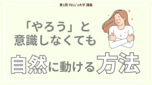 【やる気が続かない人へ】「やろう」と意識しなくても自然に動ける方法【第1回YELL’s大学講義】