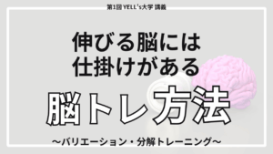 伸びる脳には仕掛けがある 〜バリエーション・分解トレーニング〜【第1回YELL’s大学講義】