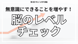 【脳のレベルチェック】無意識にできることを増やそう！【第2回YELL’s大学講義】