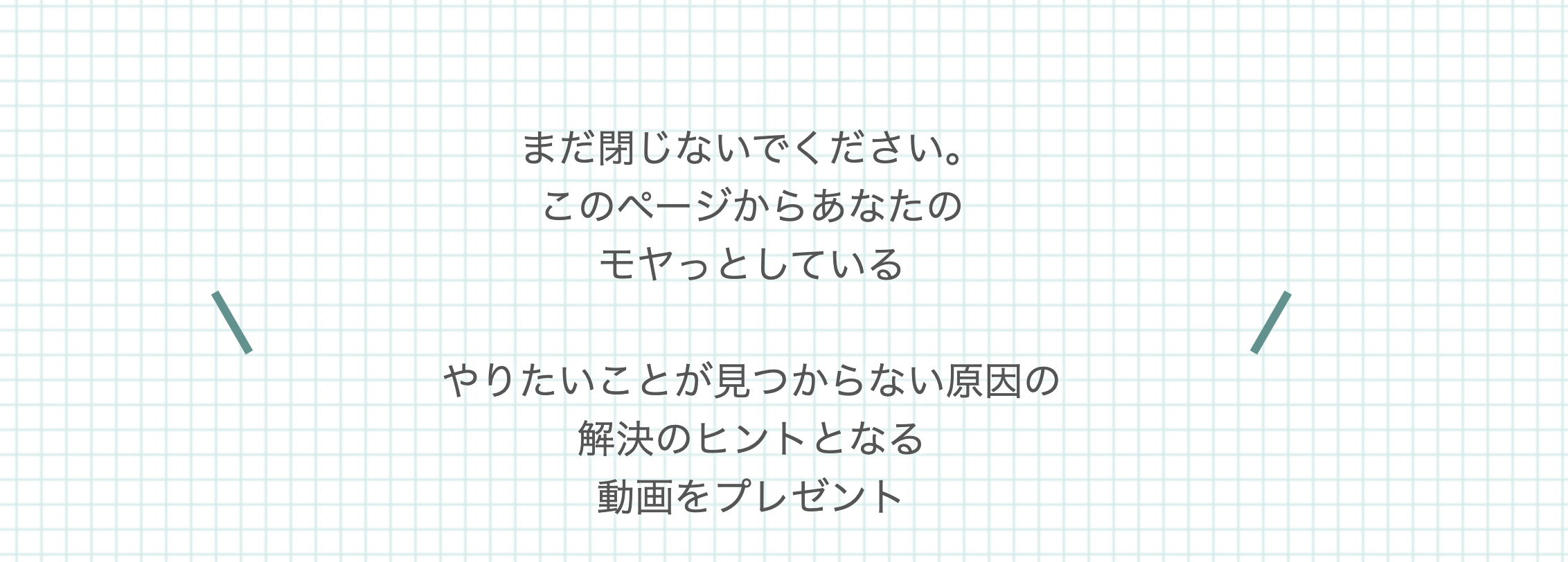 まだ閉じないでください。 このページからあなたのもやっとしている やりたいことが見つからない原因の解決のヒントとなる動画をプレゼント