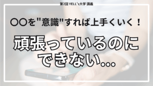 【頑張っているのにできない】〇〇を"意識"すれば上手くいく！【第2回YELL’s大学講義】