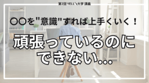 【頑張っているのにできない】〇〇を”意識”すれば上手くいく！【第2回YELL’s大学講義】