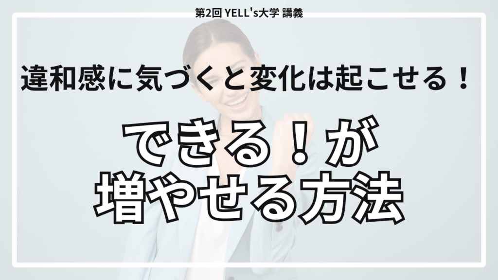 【できる！が増やせる方法】違和感に気づくと変化は起こせる！【第2回YELL’s大学講義】