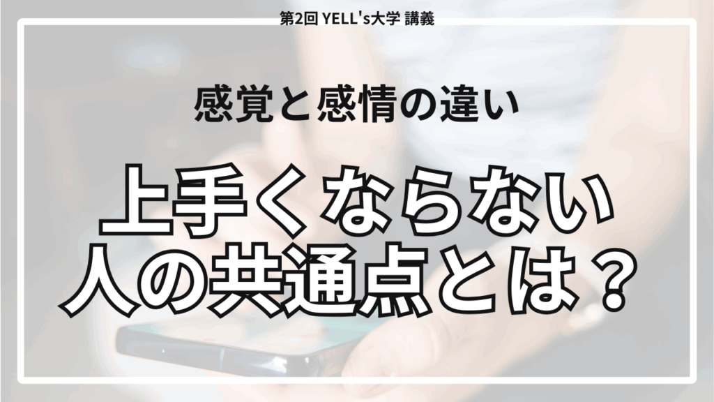 【上⼿くならない⼈の共通点とは？】”感覚”と”感情”の違いを理解しよう！【第2回YELL’s大学講義】