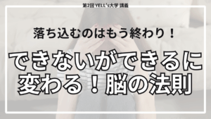 【落ち込むのはもう終わり！】できない私ができる私に変わる！脳の法則【第2回YELL’s大学講義】