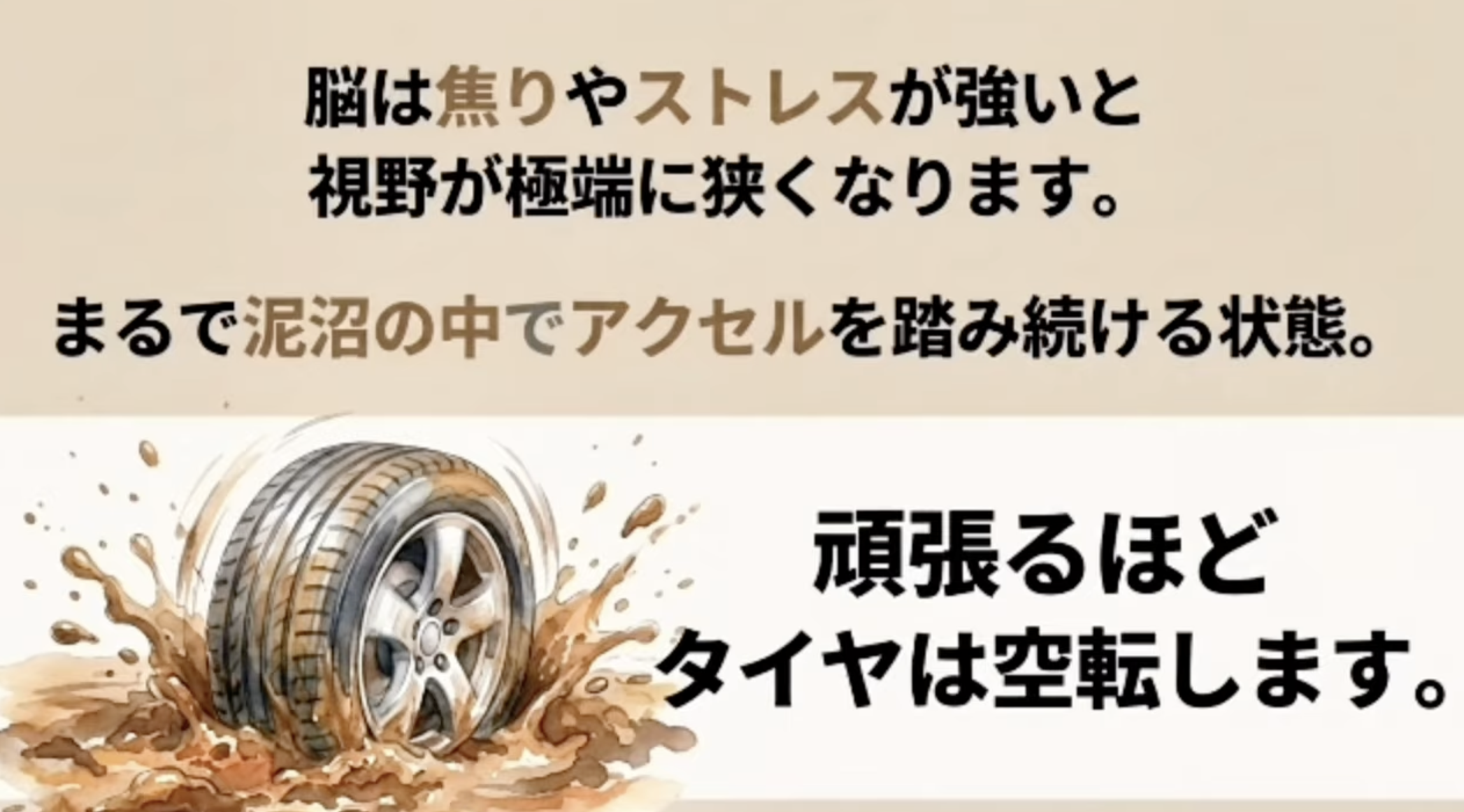 脳は焦りやストレスが強いと視野が極端に狭くなります。
まるで泥沼の中でアクセルを踏み続ける状態。
頑張るほど
タイヤは空転します。