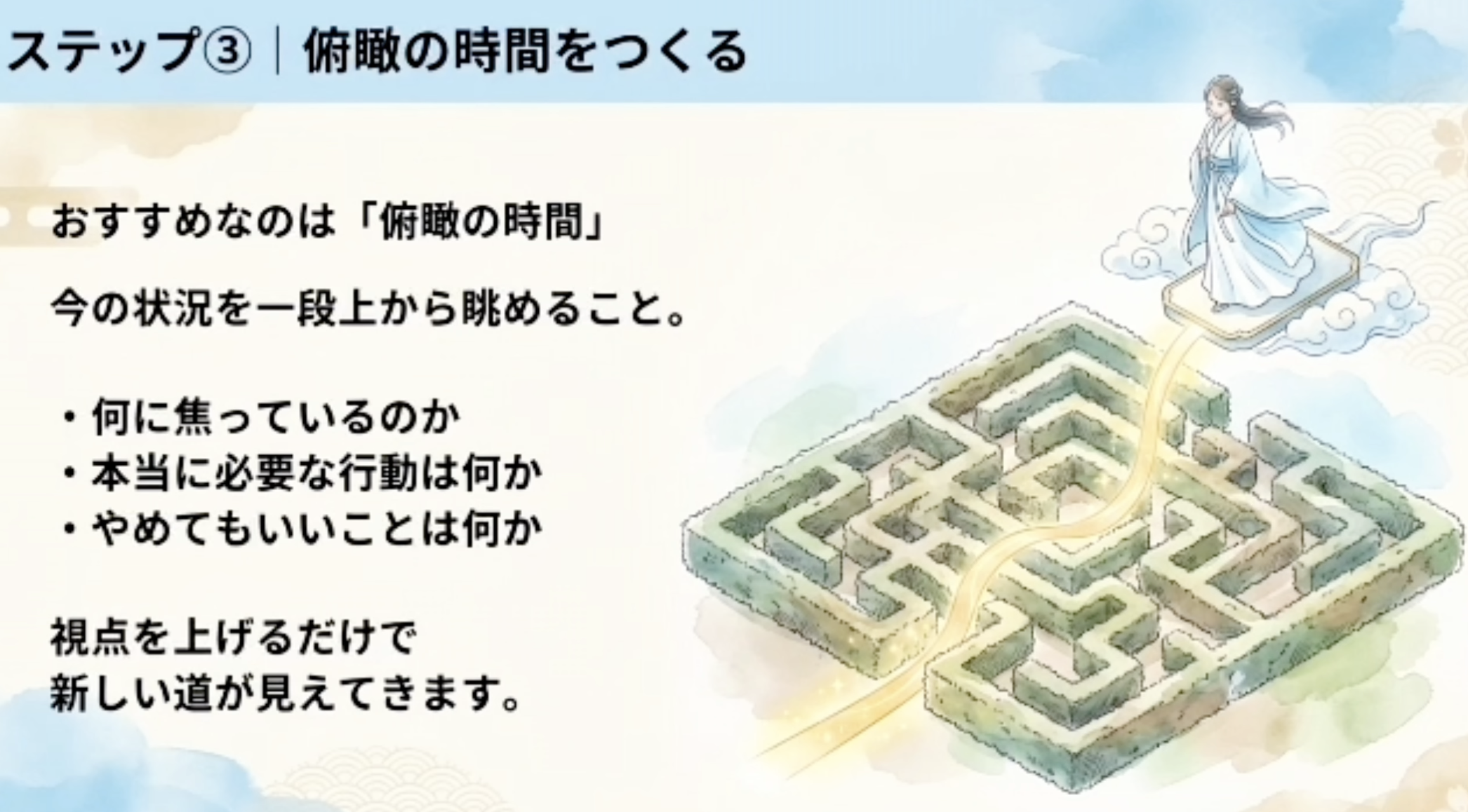 ステップ③｜俯瞰の時間をつくる
おすすめなのは「俯瞰の時間」
今の状況を一段上から眺めること。
・何に焦っているのか
・本当に必要な行動は何か
・やめてもいいことは何か
視点を上げるだけで新しい道が見えてきます。