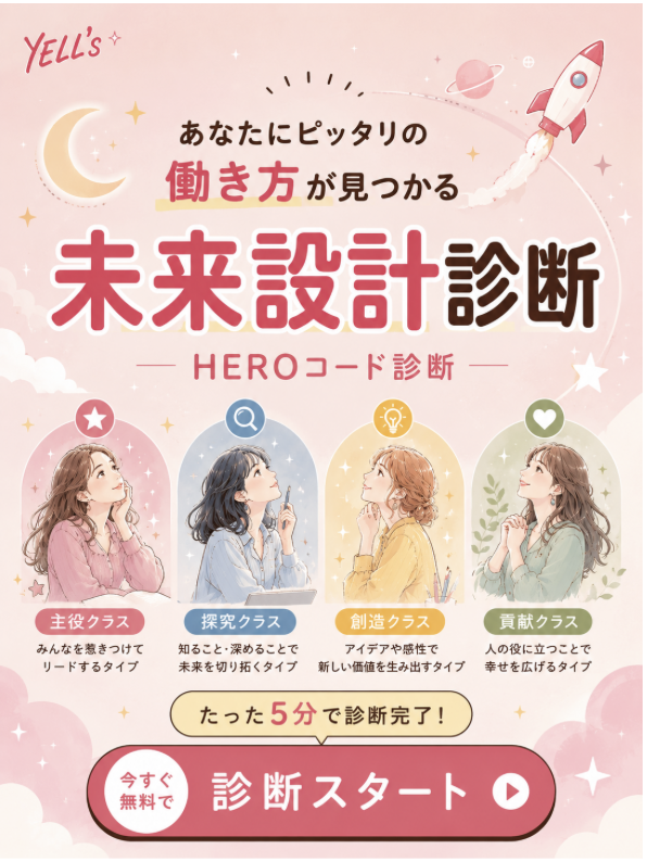 あなたにピッタリの働き方が見つかる 未来設計診断 HEROコード診断 主役クラス みんなを惹きつけて リードするタイプ 探究クラス 知ること・深めることで未来を切り拓くタイプ 創造クラス アイデアや感性で新しい価値を生み出すタイプ たった5分で診断完了！ 貢献クラス 人の役に立つことで幸せを広げるタイプ 今すぐ 無料で 診断スタート
