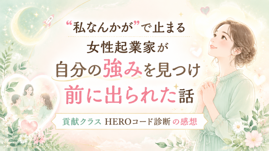 “私なんかが”で止まる女性起業家が自分の強みを見つけ前に出られた話｜貢献クラスHEROコード診断の感想