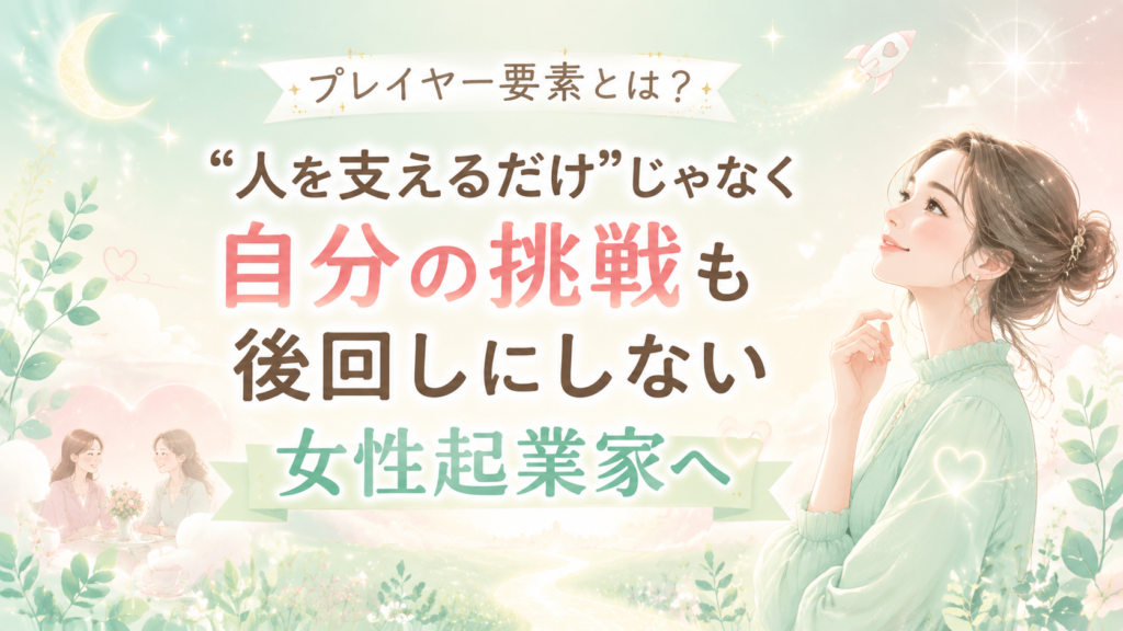 プレイヤー要素とは？“人を支えるだけ”じゃなく自分の挑戦も後回しにしない女性起業家へ
