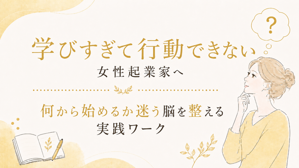 【学びすぎて行動できない女性起業家へ】何から始めるか迷う脳を整える実践ワーク