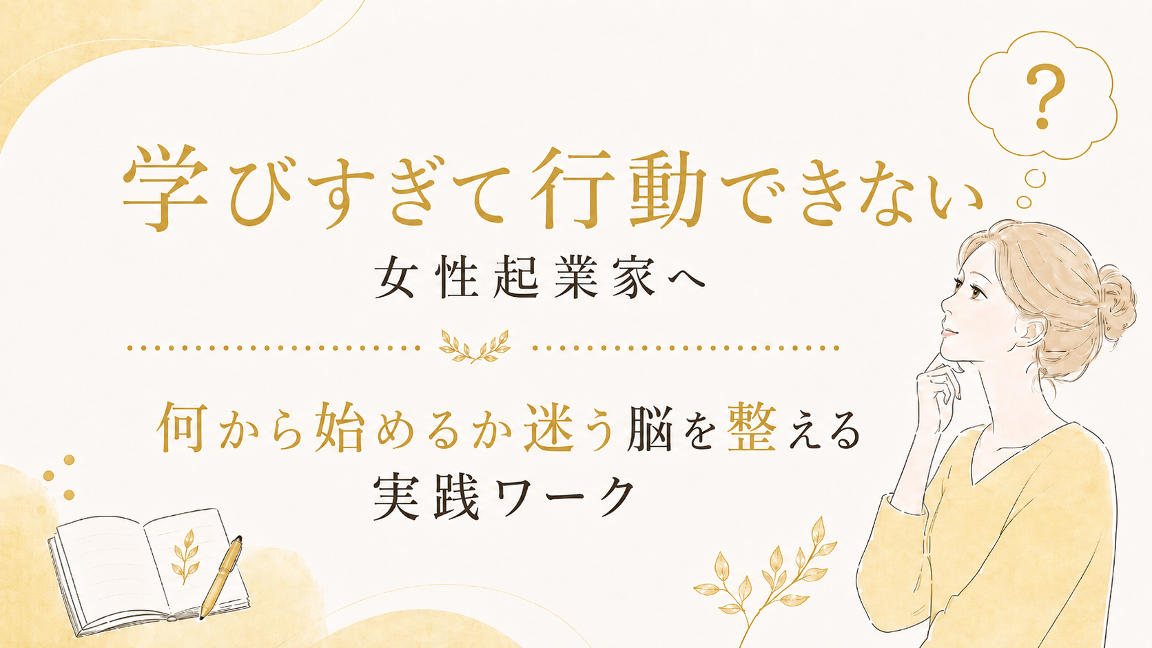 【学びすぎて行動できない女性起業家へ】何から始めるか迷う脳を整える実践ワーク