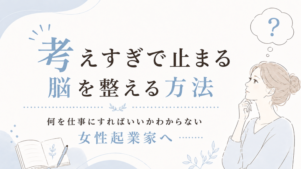 【何を仕事にすればいいかわからない女性起業家へ】考えすぎで止まる脳を整える方法