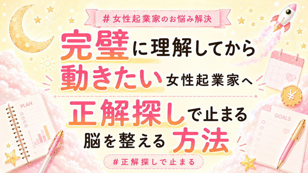 【完璧に理解してから動きたい女性起業家へ】正解探しで止まる脳を整える方法