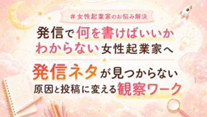 【発信で何を書けばいいかわからない女性起業家へ】発信ネタが見つからない原因と投稿に変える観察ワーク