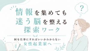 【何を仕事にすればいいかわからない女性起業家へ】情報を集めても迷う脳を整える探索ワーク