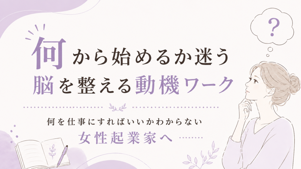 【何を仕事にすればいいかわからない女性起業家へ】何から始めるか迷う脳を整える動機ワーク