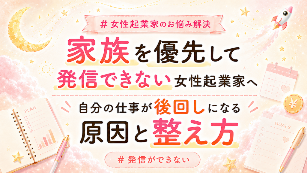 【家族を優先して発信できない女性起業家へ】自分の仕事が後回しになる原因と整え方