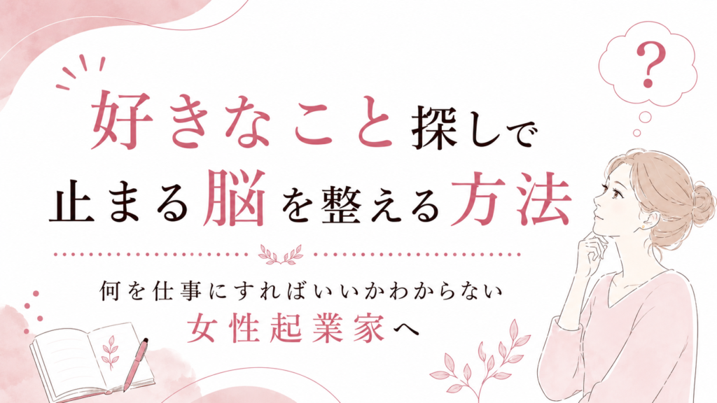 【何を仕事にすればいいかわからない女性起業家へ】好きなこと探しで止まる脳を整える方法