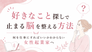 【何を仕事にすればいいかわからない女性起業家へ】好きなこと探しで止まる脳を整える方法
