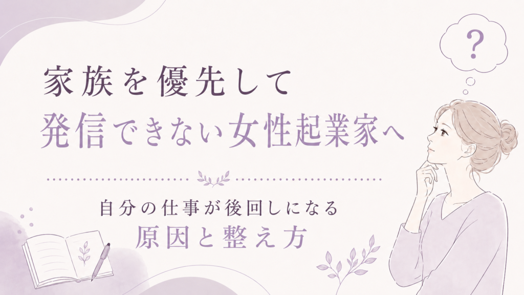 【家族を優先して発信できない女性起業家へ】自分の仕事が後回しになる原因と整え方