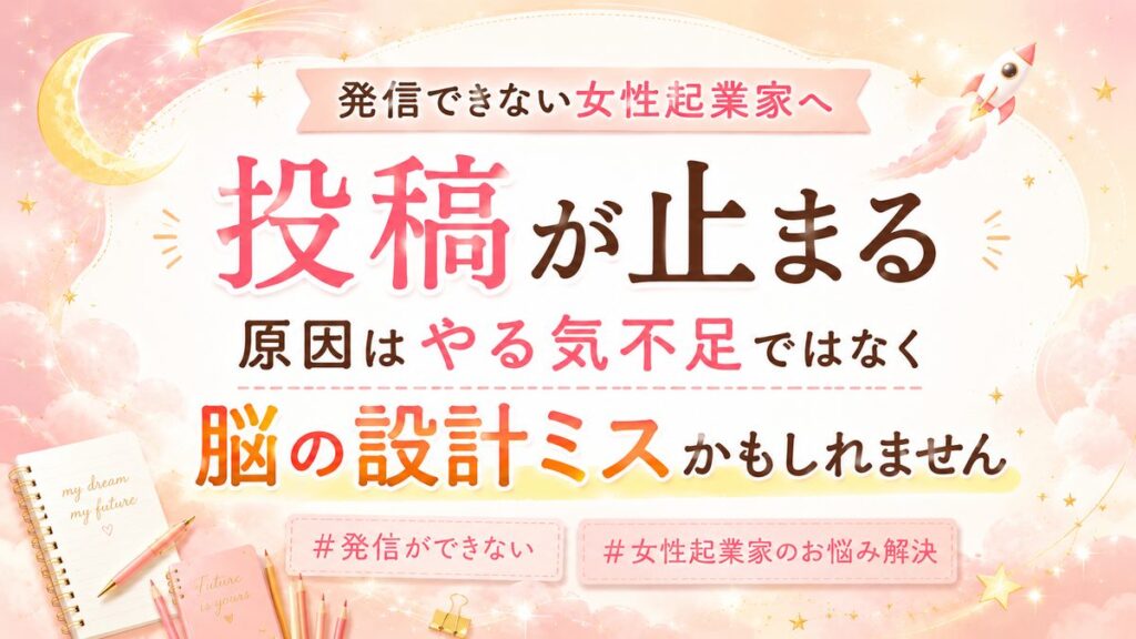 【発信できない女性起業家へ】投稿が止まる原因はやる気不足ではなく脳の設計ミスかもしれません