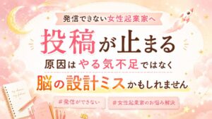 【発信できない女性起業家へ】投稿が止まる原因はやる気不足ではなく脳の設計ミスかもしれません