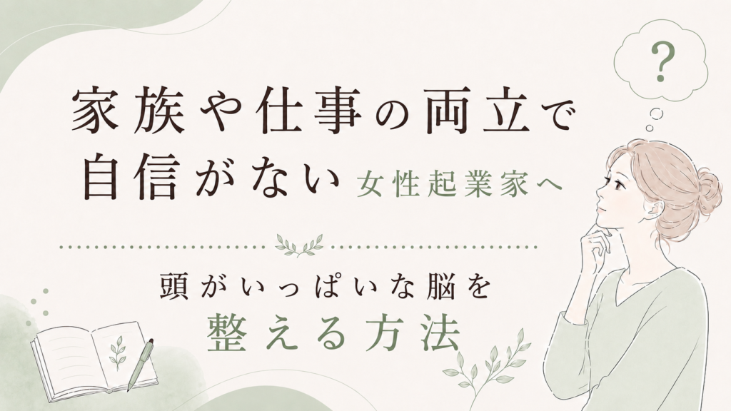 家族や仕事の両立で自信がない女性起業家へ｜頭がいっぱいな脳を整える方法