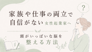 家族や仕事の両立で自信がない女性起業家へ|頭がいっぱいな脳を整える方法