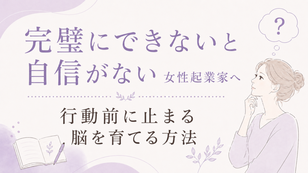 完璧にできないと自信がない女性起業家へ｜行動前に止まる脳を育てる方法