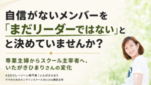 自信がないメンバーを「まだリーダーではない」と決めていませんか？｜専業主婦からスクール主宰者へ、いたがきひまりさんの変化 vol.1