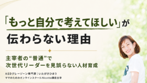 「もっと自分で考えてほしい」が伝わらない理由｜主宰者の“普通”で次世代リーダーを見誤らない人材育成 ~いたがきひまりさんの変化 vol.2~