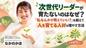 次世代リーダーが育たないのはなぜ？「私なんかが教えていい？」を越えて人を育てる人材を増やす方法