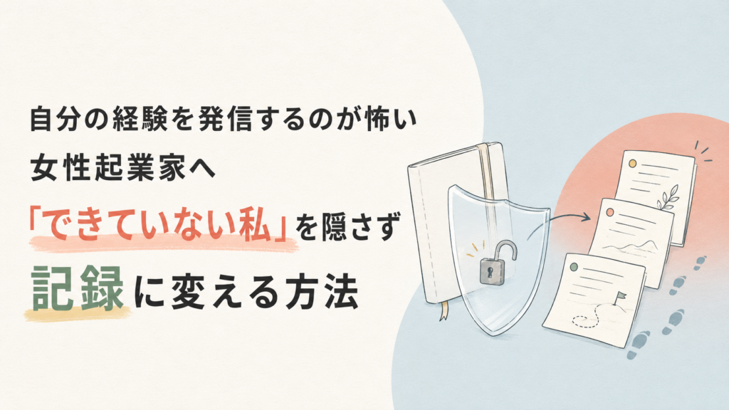 自分の経験を発信するのが怖い女性起業家へ｜「できていない私」を隠さず記録に変える方法