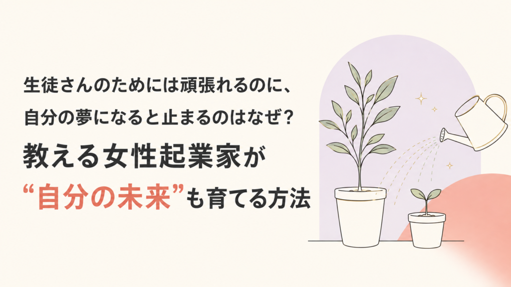 生徒さんのためには頑張れるのに、自分の夢になると止まるのはなぜ？教える女性起業家が“自分の未来”も育てる方法