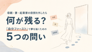 母親・妻・起業家の役割を外したら何が残る?「自分ファースト」で夢を描くための5つの問い