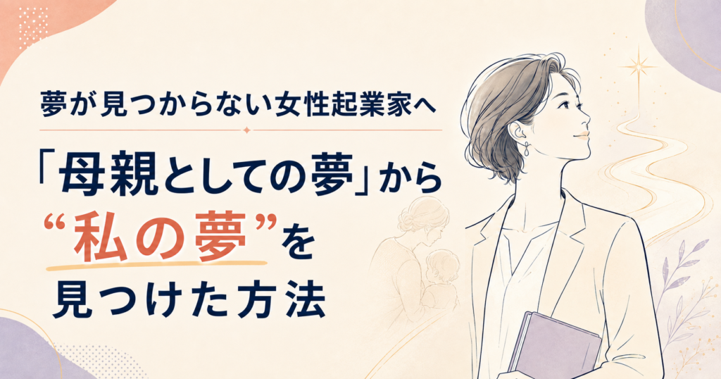 夢が見つからない女性起業家へ｜「母親としての夢」から“私の夢”を見つけた方法