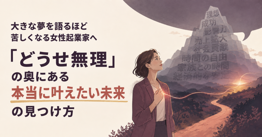 大きな夢を語るほど苦しくなる女性起業家へ｜「どうせ無理」の奥にある本当に叶えたい未来の見つけ方