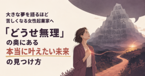 大きな夢を語るほど苦しくなる女性起業家へ|「どうせ無理」の奥にある本当に叶えたい未来の見つけ方