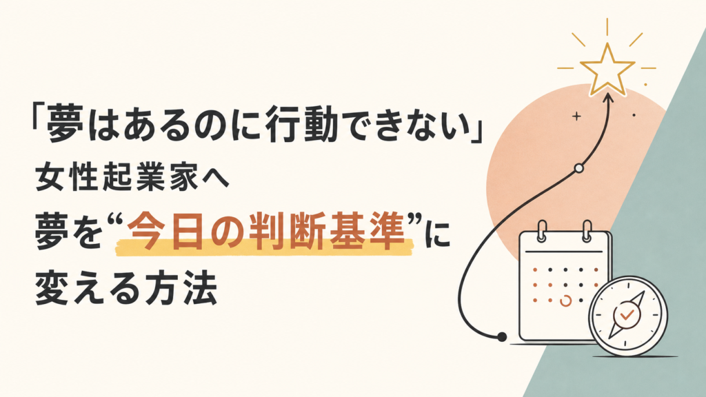 「夢はあるのに行動できない」女性起業家へ｜夢を“今日の判断基準”に変える方法