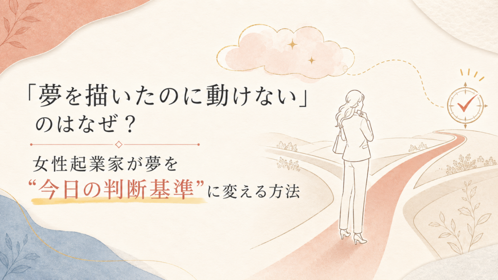 「夢を描いたのに動けない」のはなぜ？女性起業家が夢を“今日の判断基準”に変える方法