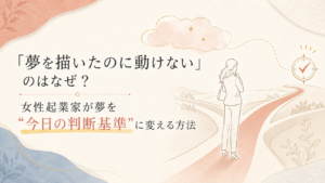「夢を描いたのに動けない」のはなぜ?女性起業家が夢を“今日の判断基準”に変える方法