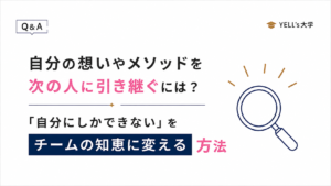 自分の想いやメソッドを次の人に引き継ぐには？「自分にしかできない」をチームの知恵に変える方法