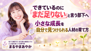 できているのに「まだ足りない」と言う部下へ|小さな成長を自分で見つけられる人材の育て方